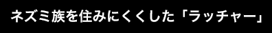 ネズミ族を住みにくくした「ラッチャー」