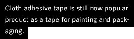 Cloth adhesive tape is still now popular product as a tape for painting and packaging.