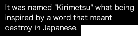It was named Kirimetsu what being inspired by a word that meant destroy in Japanese.